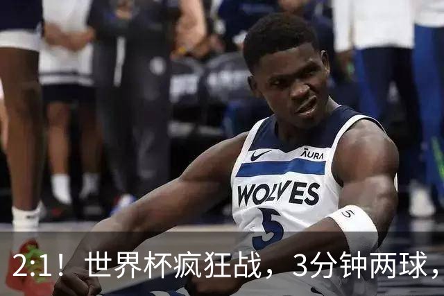 2:1！世界杯疯狂战，3分钟两球，英格兰半场领先东道主，冲击八强